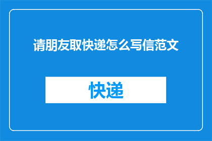 请朋友取快递怎么写信范文(如何礼貌地请求朋友帮忙取快递？)