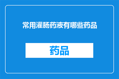 常用灌肠药液有哪些药品(您知道有哪些常用的灌肠药液吗？)