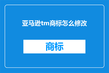 亚马逊tm商标怎么修改(如何修改亚马逊TM商标？)