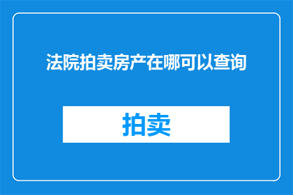 法院拍卖房产在哪可以查询(如何查询法院拍卖房产的相关信息？)