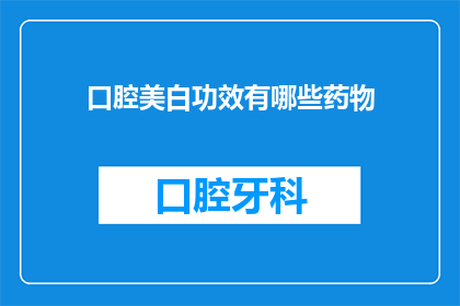 口腔美白功效有哪些药物(口腔美白药物有哪些功效？)