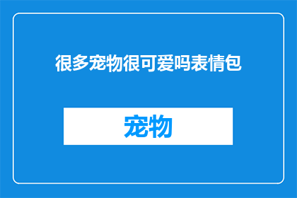 很多宠物很可爱吗表情包(是否众多宠物同样拥有令人心动的可爱之处？)