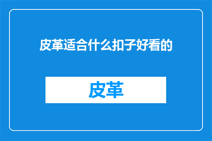 皮革适合什么扣子好看的(皮革制品如何挑选合适的扣子以提升外观美感？)
