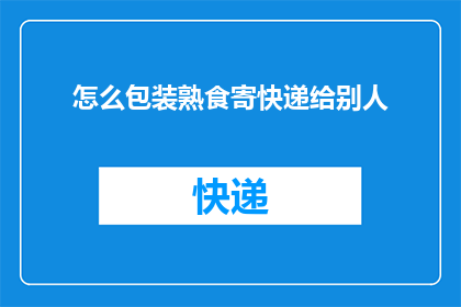 怎么包装熟食寄快递给别人(如何安全高效地将熟食通过快递服务寄送给他人？)