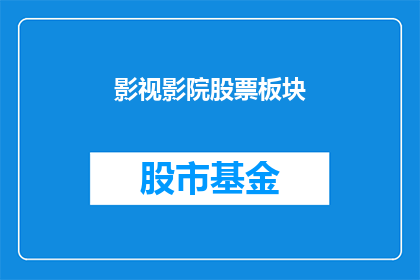影视影院股票板块(影视影院板块的股票表现如何？投资者应关注哪些关键指标？)