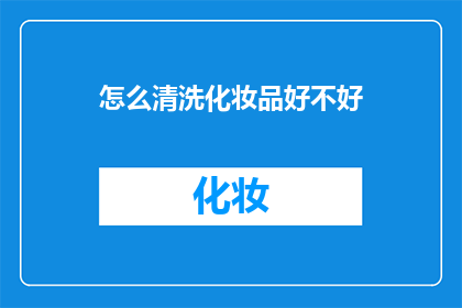 怎么清洗化妆品好不好(如何正确清洗化妆品以确保其清洁和卫生？)