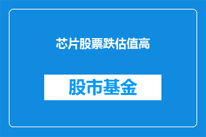 芯片股票跌估值高(芯片股的估值是否过高？投资者应如何审慎评估其投资价值？)