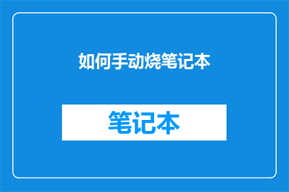 如何手动烧笔记本(如何手动操作以安全地烧掉笔记本电脑？)