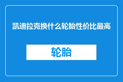 凯迪拉克换什么轮胎性价比最高(凯迪拉克车主如何挑选性价比最高的轮胎？)