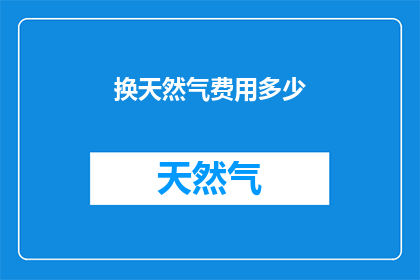 换天然气费用多少(您想知道更换天然气的费用是多少吗？)
