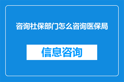 咨询社保部门怎么咨询医保局(如何向社保部门咨询医保局的具体事宜？)