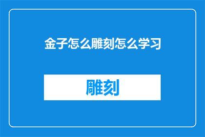 金子怎么雕刻怎么学习(如何通过学习雕刻技艺来精进金子的加工艺术？)