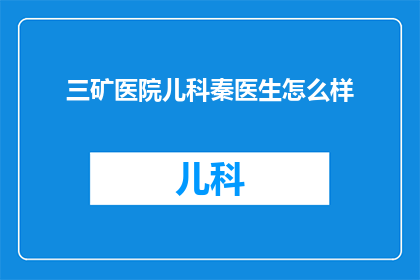 三矿医院儿科秦医生怎么样(秦医生在三矿医院儿科的表现如何？)