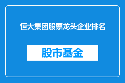 恒大集团股票龙头企业排名(恒大集团股票龙头企业排名是否仍占据行业领先地位？)