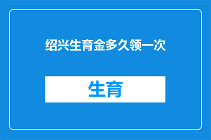 绍兴生育金多久领一次(绍兴生育金领取频率：多久一次？)