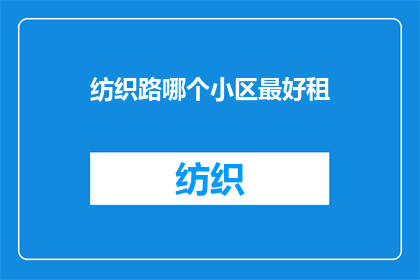 纺织路哪个小区最好租(哪个小区在纺织路是最佳租住选择？)