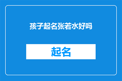 孩子起名张若水好吗(给孩子起名张若水，这个名字听起来既优雅又富有诗意，是否适合作为孩子的名字呢？)