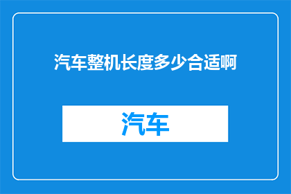 汽车整机长度多少合适啊(汽车整车长度的理想范围是多少？)