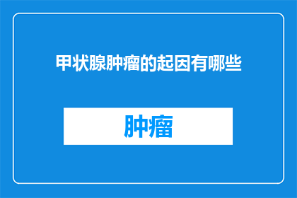甲状腺肿瘤的起因有哪些(甲状腺肿瘤的成因是什么？)