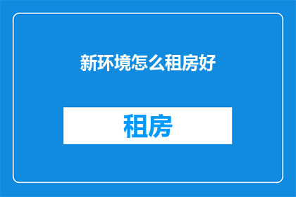 新环境怎么租房好(如何挑选新环境中的理想住所？)
