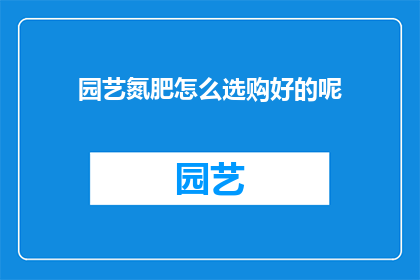 园艺氮肥怎么选购好的呢(如何选购优质的园艺氮肥？)