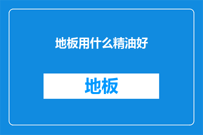 地板用什么精油好(您知道吗？地板使用哪种精油效果最佳？)