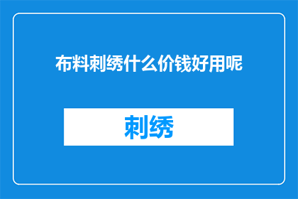 布料刺绣什么价钱好用呢(布料刺绣制品的价格区间是多少？)