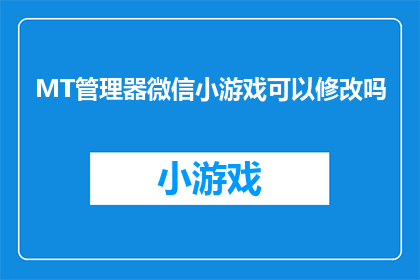 MT管理器微信小游戏可以修改吗(微信小游戏的MT管理器功能是否可以进行修改？)