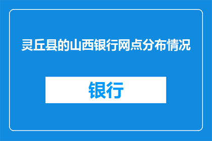 灵丘县的山西银行网点分布情况(灵丘县的山西银行网点分布情况如何？)