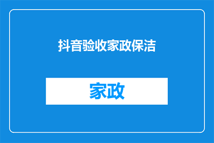 抖音验收家政保洁(家政保洁服务是否达到了抖音上的高标准？)