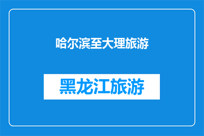 哈尔滨至大理旅游(哈尔滨至大理旅游：探索这座迷人城市的魅力所在？)