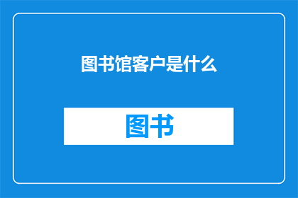 图书馆客户是什么(图书馆客户是指哪些人？)