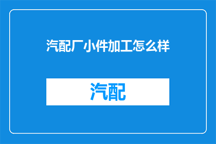 汽配厂小件加工怎么样(汽配厂小件加工的质量与效率如何？)
