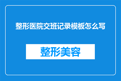 整形医院交班记录模板怎么写(如何撰写一份专业且详尽的整形医院交班记录模板？)