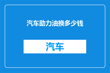 汽车助力油换多少钱(汽车助力油更换费用是多少？)