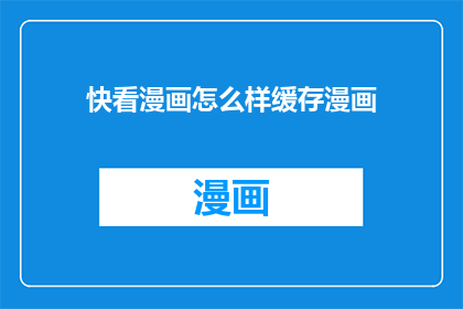 快看漫画怎么样缓存漫画(如何高效缓存快看漫画中的精彩内容？)