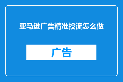 亚马逊广告精准投流怎么做(如何有效实施亚马逊广告的精准投放策略？)