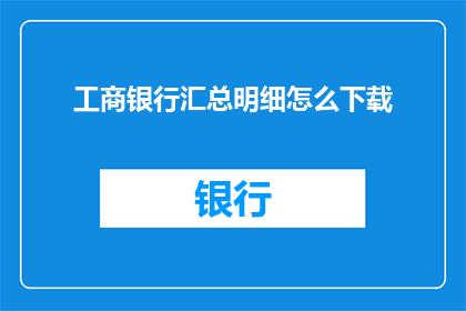 工商银行汇总明细怎么下载(如何下载工商银行汇总明细？)