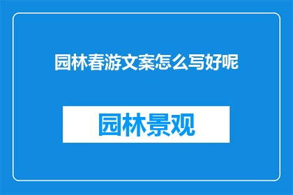 园林春游文案怎么写好呢(如何撰写引人入胜的园林春游文案？)