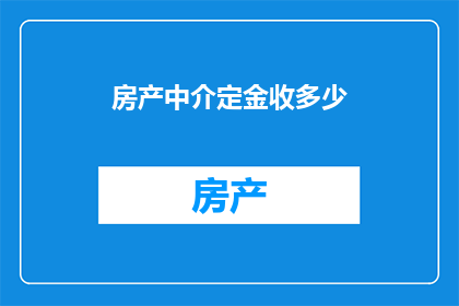 房产中介定金收多少(房产中介收取定金的合理数额是多少？)