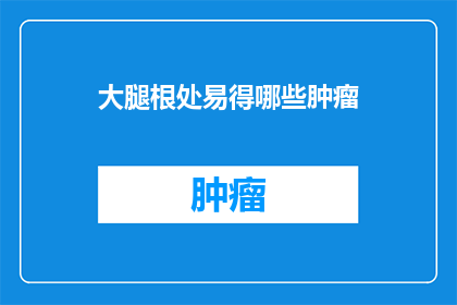大腿根处易得哪些肿瘤(大腿根处易患哪些肿瘤？)