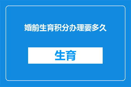 婚前生育积分办理要多久(婚前生育积分办理需要多久？)
