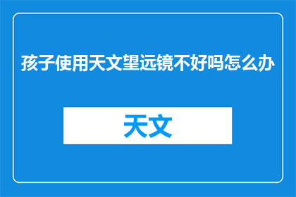 孩子使用天文望远镜不好吗怎么办(孩子使用天文望远镜是否有益？面对这一疑问，我们应如何妥善引导他们探索宇宙的奥秘？)