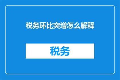 税务环比突增怎么解释(税务环比突增现象如何解释？)