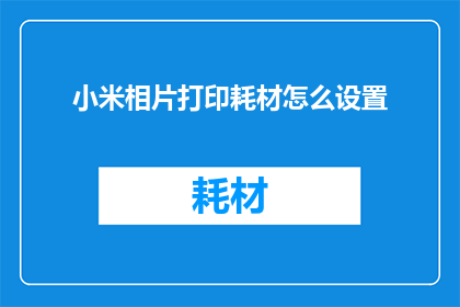 小米相片打印耗材怎么设置(如何正确设置小米相片打印耗材？)