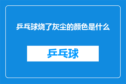 乒乓球烧了灰尘的颜色是什么(乒乓球燃烧后留下的灰尘，其颜色会是何种模样？)