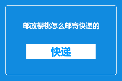 邮政樱桃怎么邮寄快递的(如何将邮政樱桃安全快递？)