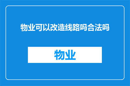 物业可以改造线路吗合法吗(物业是否拥有权限进行线路改造？其行为是否合法合规？)