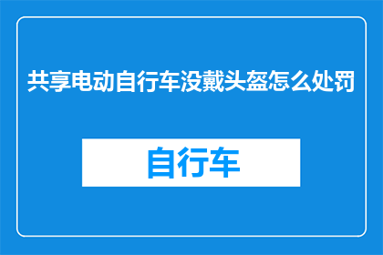 共享电动自行车没戴头盔怎么处罚(共享电动自行车未佩戴头盔将面临何种处罚？)