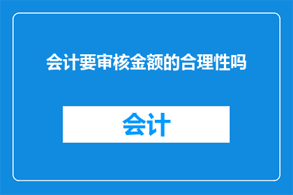 会计要审核金额的合理性吗(会计在审核金额时是否必须考虑其合理性？)